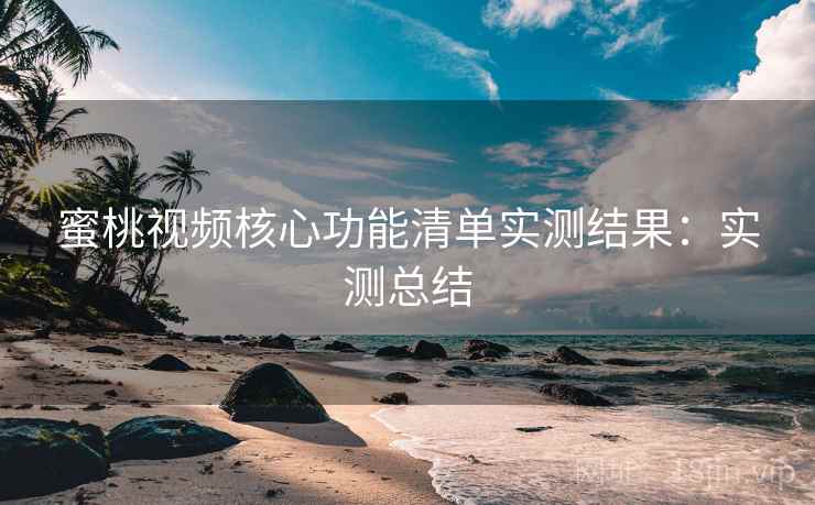 蜜桃视频核心功能清单实测结果：实测总结