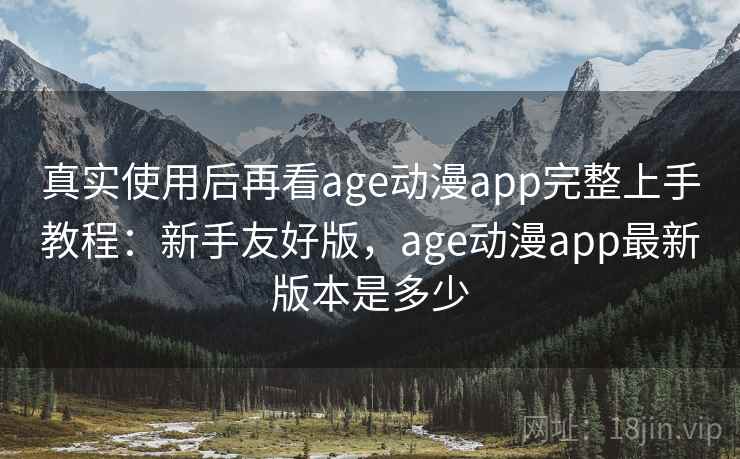 真实使用后再看age动漫app完整上手教程：新手友好版，age动漫app最新版本是多少