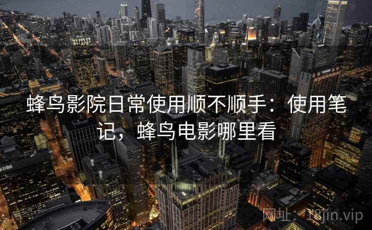 蜂鸟影院日常使用顺不顺手：使用笔记，蜂鸟电影哪里看