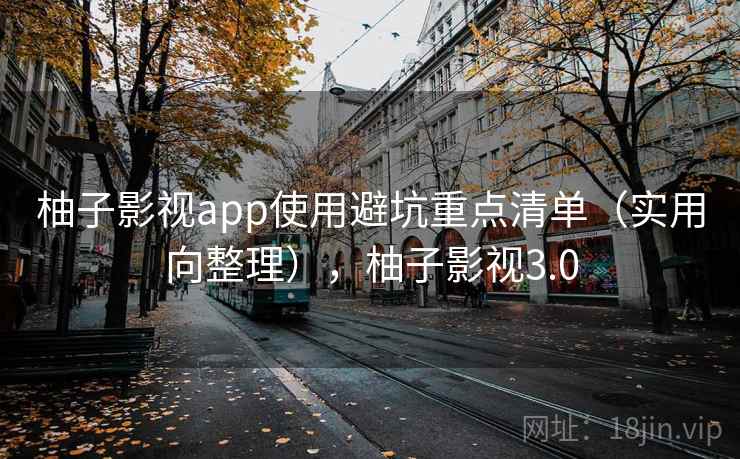柚子影视app使用避坑重点清单（实用向整理），柚子影视3.0