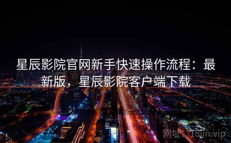 星辰影院官网新手快速操作流程：最新版，星辰影院客户端下载