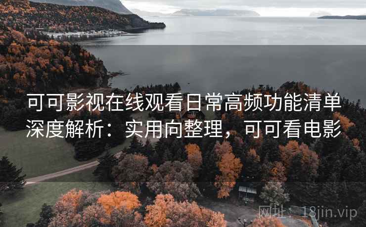 可可影视在线观看日常高频功能清单深度解析：实用向整理，可可看电影