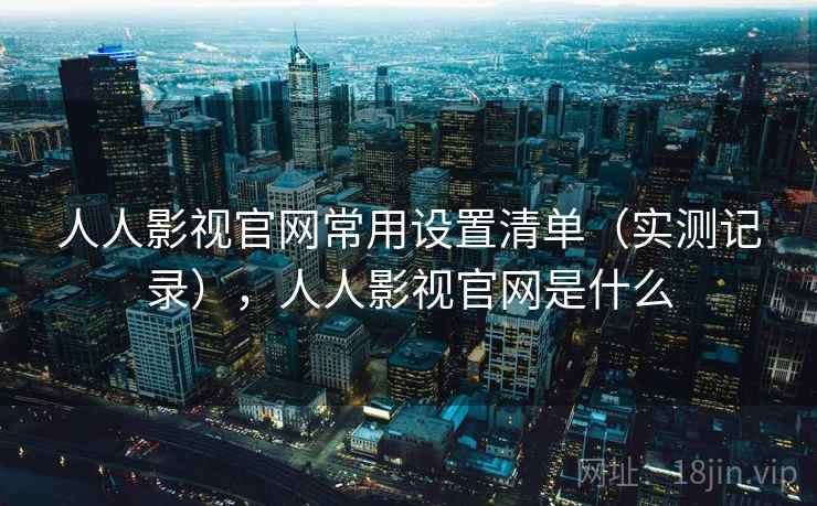 人人影视官网常用设置清单（实测记录），人人影视官网是什么
