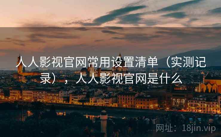 人人影视官网常用设置清单（实测记录），人人影视官网是什么