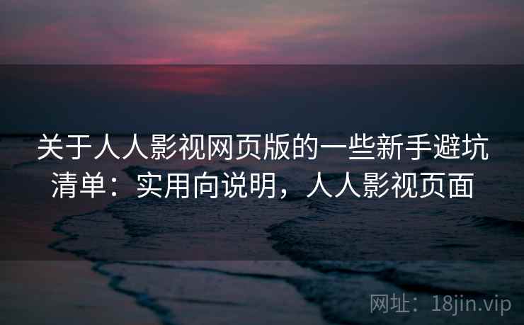 关于人人影视网页版的一些新手避坑清单：实用向说明，人人影视页面