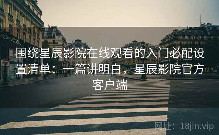 围绕星辰影院在线观看的入门必配设置清单：一篇讲明白，星辰影院官方客户端