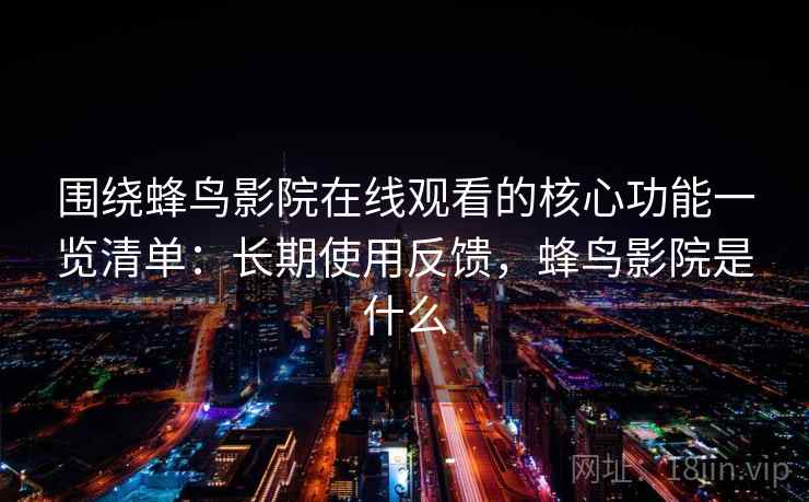围绕蜂鸟影院在线观看的核心功能一览清单：长期使用反馈，蜂鸟影院是什么