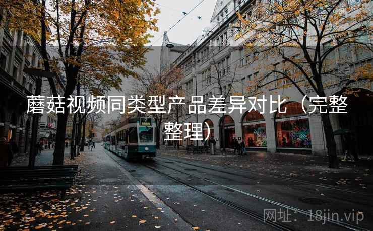 蘑菇视频同类型产品差异对比（完整整理）