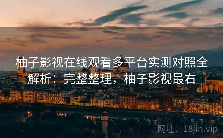 柚子影视在线观看多平台实测对照全解析：完整整理，柚子影视最右