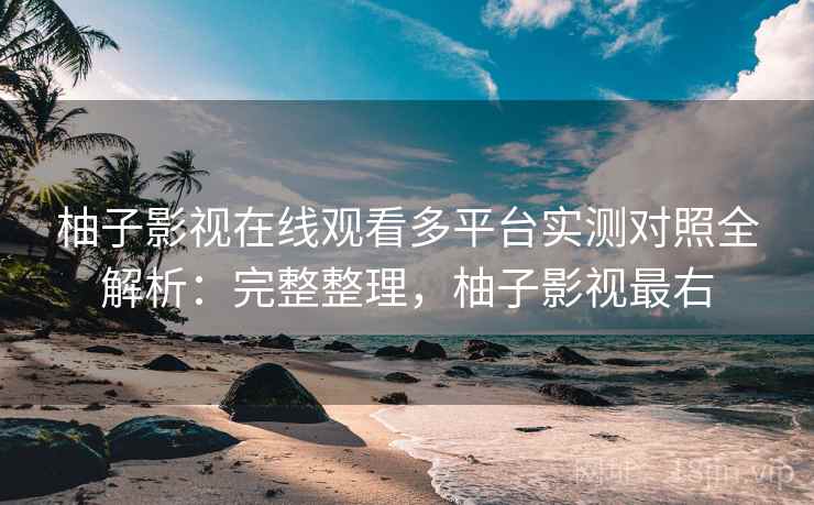 柚子影视在线观看多平台实测对照全解析:完整整理,柚子影视最右 柚子影视在线观看多平台实测对照全解析:完整整理,柚子影视最右