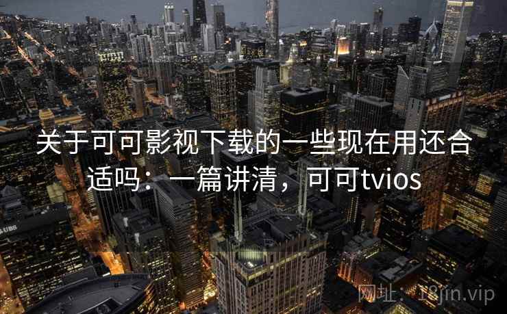 关于可可影视下载的一些现在用还合适吗：一篇讲清，可可tvios