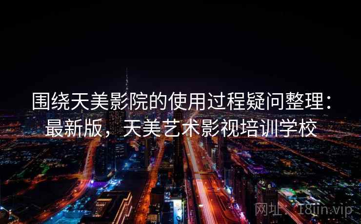 围绕天美影院的使用过程疑问整理：最新版，天美艺术影视培训学校