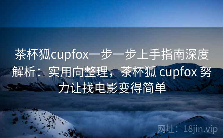 茶杯狐cupfox一步一步上手指南深度解析：实用向整理，茶杯狐 cupfox 努力让找电影变得简单