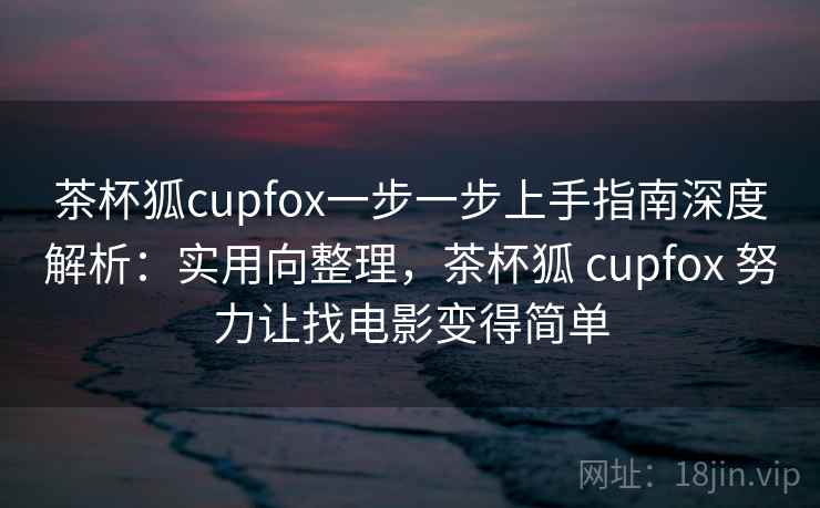 茶杯狐cupfox一步一步上手指南深度解析：实用向整理，茶杯狐 cupfox 努力让找电影变得简单