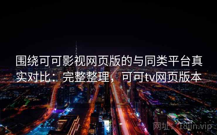 围绕可可影视网页版的与同类平台真实对比：完整整理，可可tv网页版本