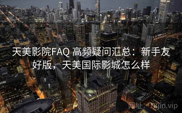 天美影院FAQ 高频疑问汇总：新手友好版，天美国际影城怎么样