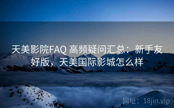 天美影院FAQ 高频疑问汇总：新手友好版，天美国际影城怎么样
