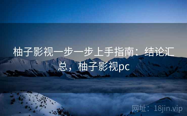 柚子影视一步一步上手指南:结论汇总,柚子影视pc 柚子影视一步一步上手指南:结论汇总,柚子影视pc