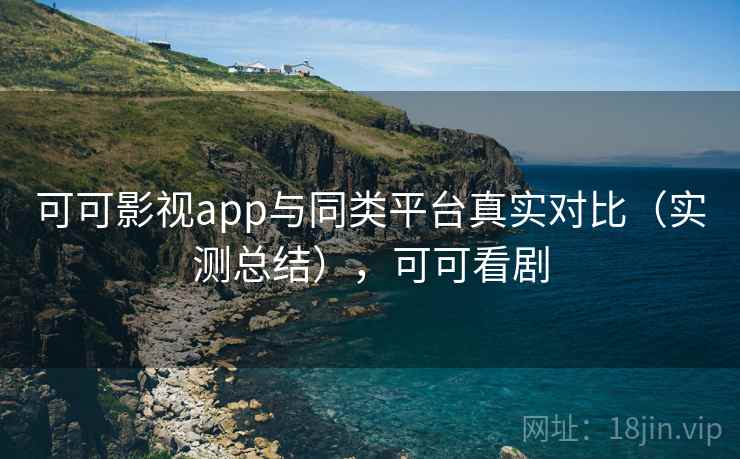 可可影视app与同类平台真实对比（实测总结），可可看剧