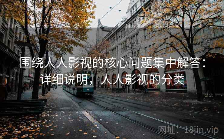围绕人人影视的核心问题集中解答：详细说明，人人影视的分类