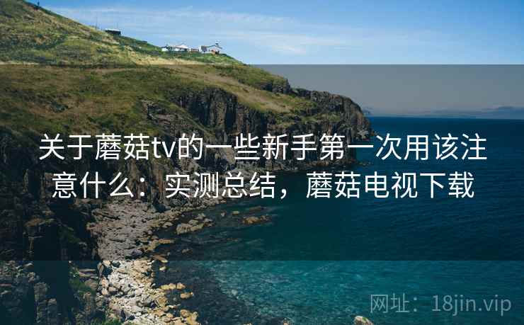 关于蘑菇tv的一些新手第一次用该注意什么:实测总结,蘑菇电视下载 关于蘑菇tv的一些新手第一次用该注意什么:实测总结,蘑菇电视下载