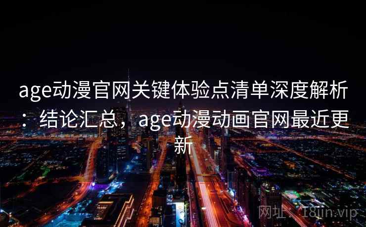 age动漫官网关键体验点清单深度解析：结论汇总，age动漫动画官网最近更新