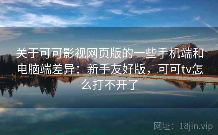 关于可可影视网页版的一些手机端和电脑端差异：新手友好版，可可tv怎么打不开了