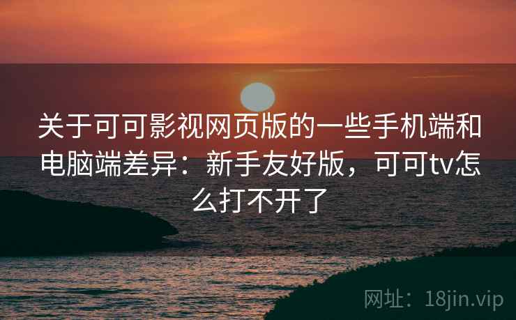 关于可可影视网页版的一些手机端和电脑端差异：新手友好版，可可tv怎么打不开了