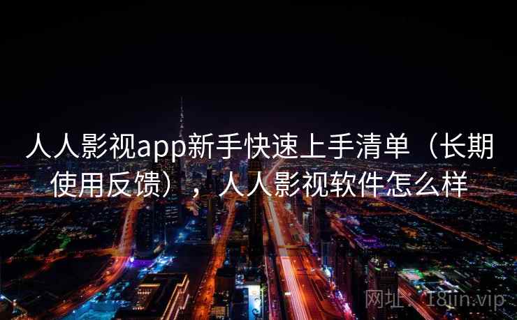 人人影视app新手快速上手清单（长期使用反馈），人人影视软件怎么样