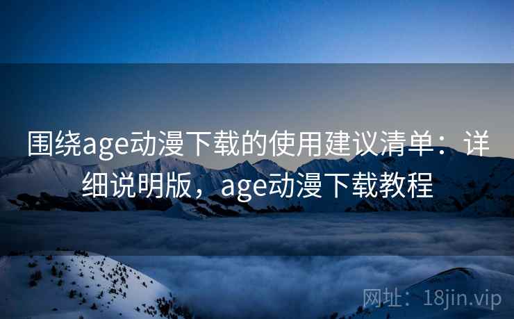 围绕age动漫下载的使用建议清单：详细说明版，age动漫下载教程
