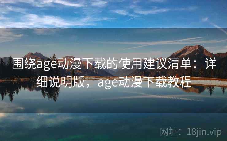 围绕age动漫下载的使用建议清单:详细说明版,age动漫下载教程 围绕age动漫下载的使用建议清单:详细说明版,age动漫下载教程