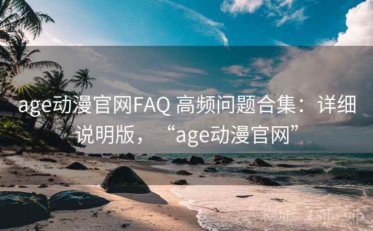 age动漫官网FAQ 高频问题合集：详细说明版，“age动漫官网”