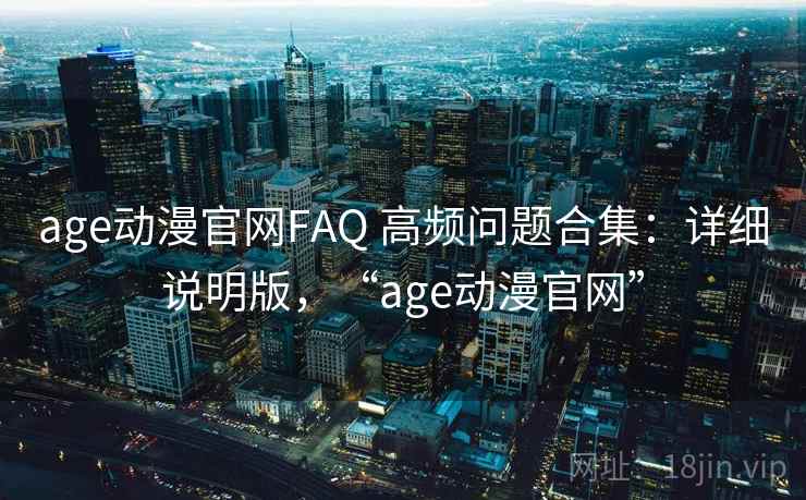 age动漫官网FAQ 高频问题合集：详细说明版，“age动漫官网”