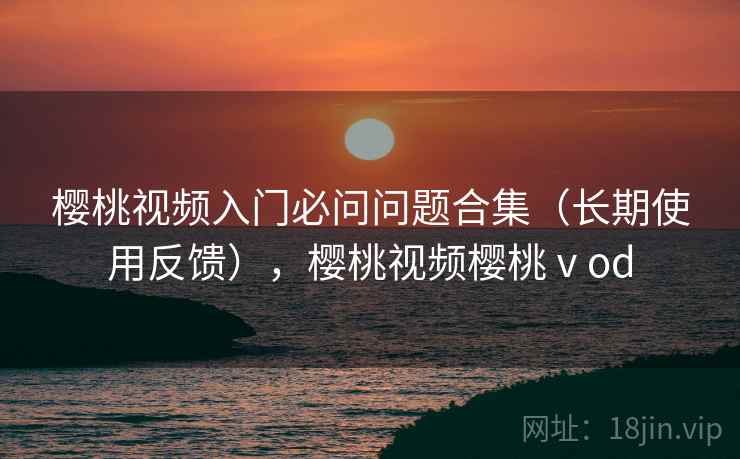 樱桃视频入门必问问题合集（长期使用反馈），樱桃视频樱桃ⅴod