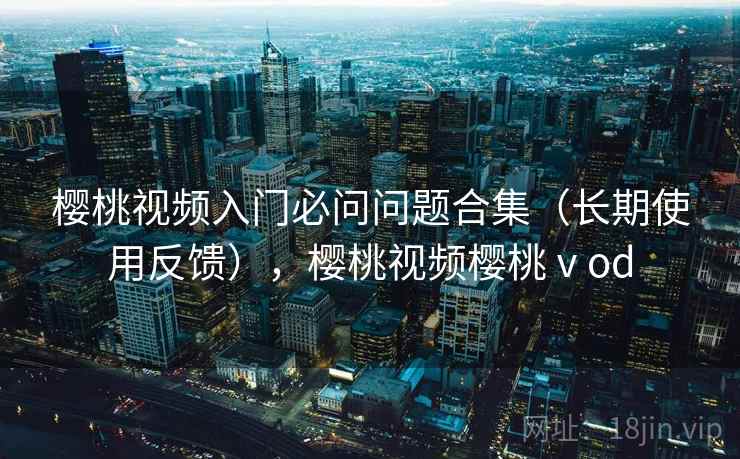 樱桃视频入门必问问题合集（长期使用反馈），樱桃视频樱桃ⅴod