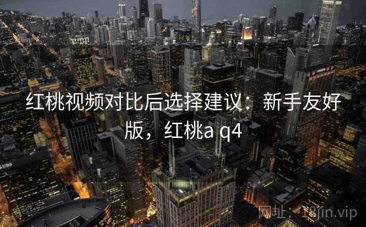 红桃视频对比后选择建议：新手友好版，红桃a q4