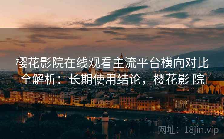 樱花影院在线观看主流平台横向对比全解析：长期使用结论，樱花影 院