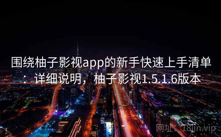 围绕柚子影视app的新手快速上手清单：详细说明，柚子影视1.5.1.6版本