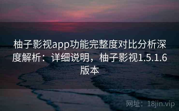 柚子影视app功能完整度对比分析深度解析:详细说明,柚子影视1.5.1.6版本 柚子影视app功能完整度对比分析深度解析:详细说明,柚子影视1.5.1.6版本