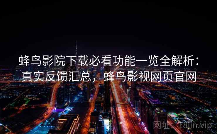 蜂鸟影院下载必看功能一览全解析:真实反馈汇总,蜂鸟影视网页官网 蜂鸟影院下载必看功能一览全解析:真实反馈汇总,蜂鸟影视网页官网