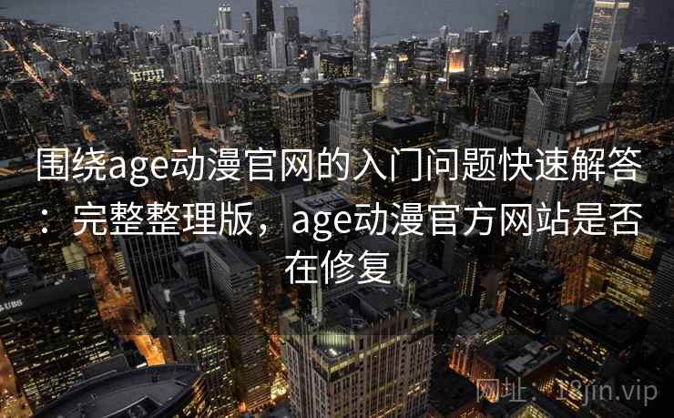 围绕age动漫官网的入门问题快速解答:完整整理版,age动漫官方网站是否在修复 围绕age动漫官网的入门问题快速解答:完整整理版,age动漫官方网站是否在修复