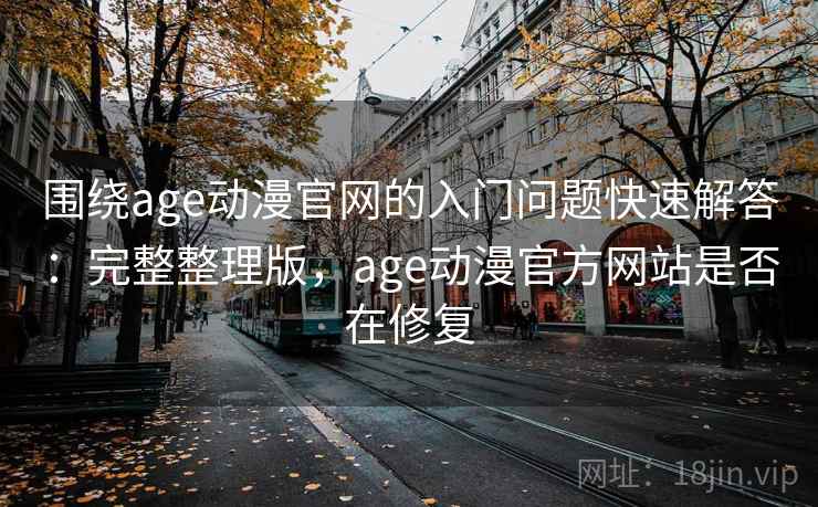 围绕age动漫官网的入门问题快速解答：完整整理版，age动漫官方网站是否在修复