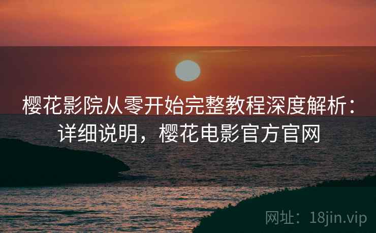 樱花影院从零开始完整教程深度解析：详细说明，樱花电影官方官网