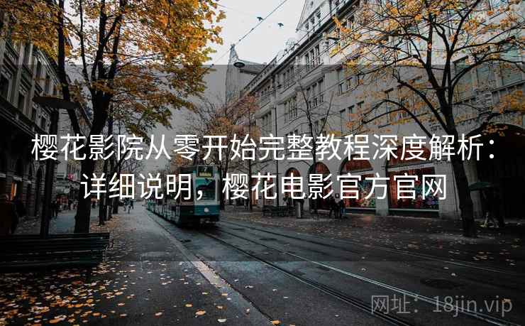 樱花影院从零开始完整教程深度解析：详细说明，樱花电影官方官网