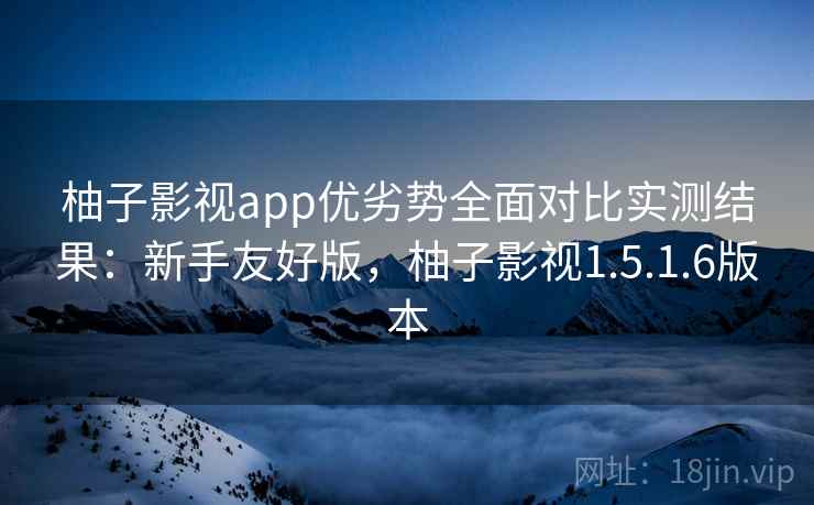 柚子影视app优劣势全面对比实测结果:新手友好版,柚子影视1.5.1.6版本 柚子影视app优劣势全面对比实测结果:新手友好版,柚子影视1.5.1.6版本