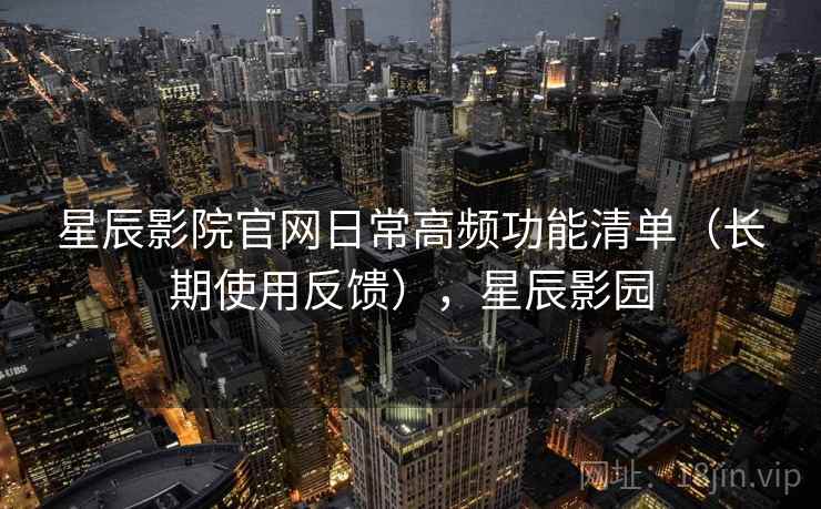 星辰影院官网日常高频功能清单(长期使用反馈),星辰影园 星辰影院官网日常高频功能清单(长期使用反馈),星辰影园