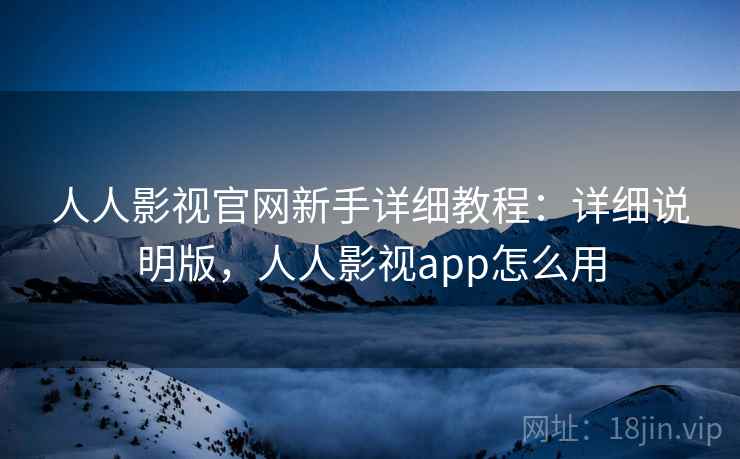 人人影视官网新手详细教程：详细说明版，人人影视app怎么用