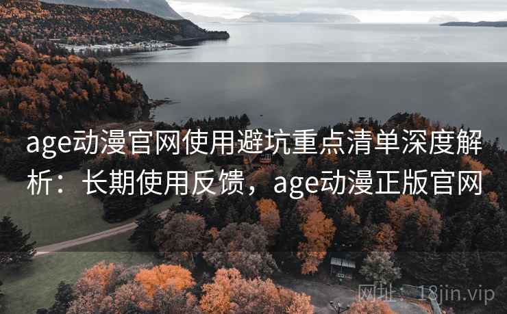 age动漫官网使用避坑重点清单深度解析：长期使用反馈，age动漫正版官网