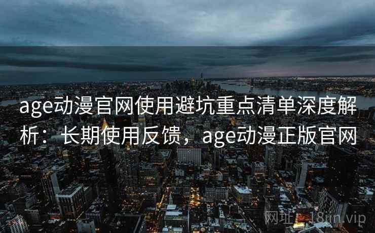 age动漫官网使用避坑重点清单深度解析:长期使用反馈,age动漫正版官网 age动漫官网使用避坑重点清单深度解析:长期使用反馈,age动漫正版官网