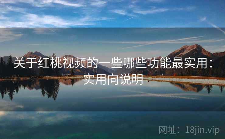 关于红桃视频的一些哪些功能最实用：实用向说明